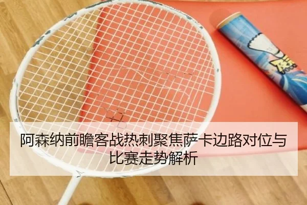 阿森纳前瞻客战热刺聚焦萨卡边路对位与比赛走势解析