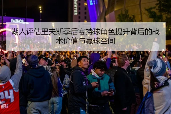 湖人评估里夫斯季后赛持球角色提升背后的战术价值与赢球空间