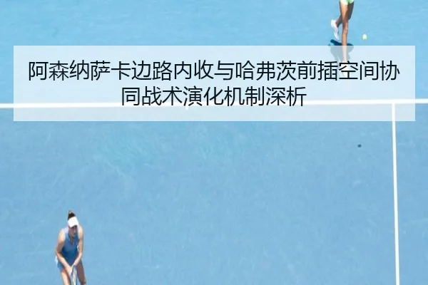 阿森纳萨卡边路内收与哈弗茨前插空间协同战术演化机制深析