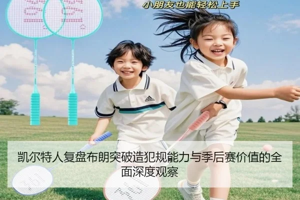 凯尔特人复盘布朗突破造犯规能力与季后赛价值的全面深度观察