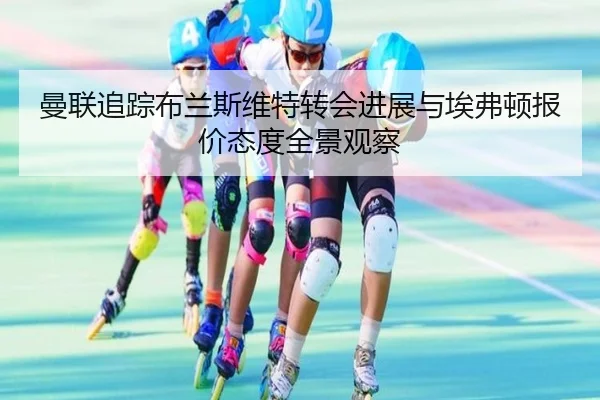 曼联追踪布兰斯维特转会进展与埃弗顿报价态度全景观察