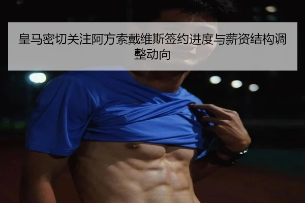 皇马密切关注阿方索戴维斯签约进度与薪资结构调整动向