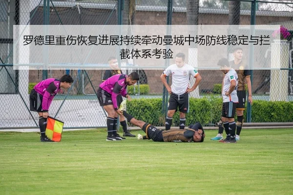 罗德里重伤恢复进展持续牵动曼城中场防线稳定与拦截体系考验